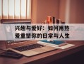 兴趣与爱好：如何用热爱重塑你的日常与人生