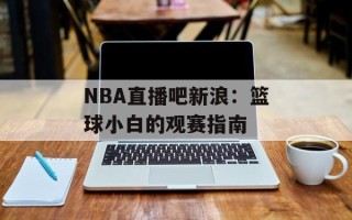 NBA直播吧新浪：篮球小白的观赛指南