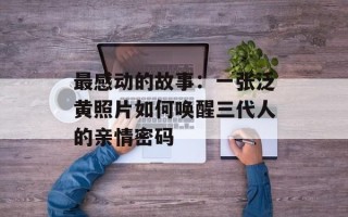 最感动的故事：一张泛黄照片如何唤醒三代人的亲情密码