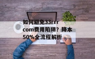 如何避免33rrr com费用陷阱？降本50%全流程解析