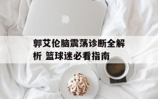 郭艾伦脑震荡诊断全解析 篮球迷必看指南