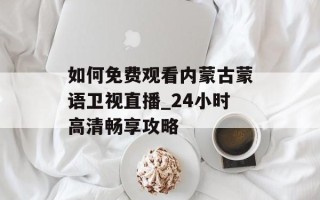 如何免费观看内蒙古蒙语卫视直播_24小时高清畅享攻略