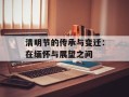清明节的传承与变迁：在缅怀与展望之间
