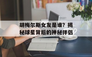 胡梅尔斯女友是谁？揭秘球星背后的神秘伴侣