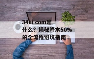 34iii com是什么？揭秘降本50%的全流程避坑指南