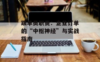 跟单员职责：企业订单的“中枢神经”与实战指南