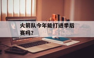火箭队今年能打进季后赛吗？