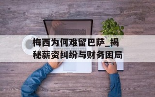 梅西为何难留巴萨_揭秘薪资纠纷与财务困局