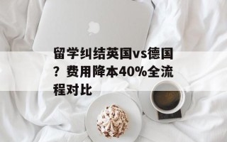 留学纠结英国vs德国？费用降本40%全流程对比