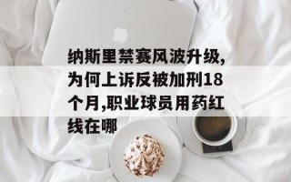 纳斯里禁赛风波升级,为何上诉反被加刑18个月,职业球员用药红线在哪