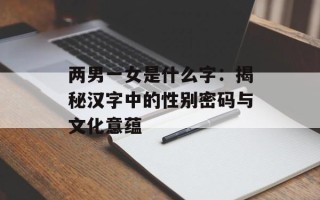 两男一女是什么字：揭秘汉字中的性别密码与文化意蕴
