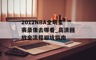 2012NBA全明星赛录像去哪看_高清回放全流程避坑指南