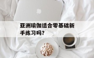 亚洲瑜伽适合零基础新手练习吗？