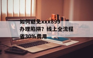 如何避免xxx899办理陷阱？线上全流程省30%费用