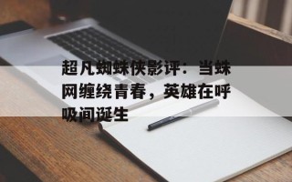 超凡蜘蛛侠影评：当蛛网缠绕青春，英雄在呼吸间诞生