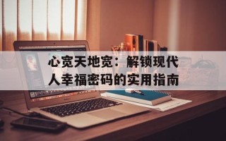 心宽天地宽：解锁现代人幸福密码的实用指南