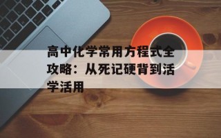 高中化学常用方程式全攻略：从死记硬背到活学活用