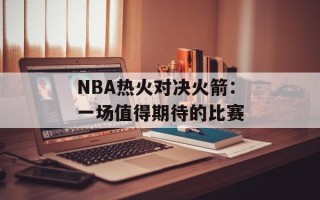 NBA热火对决火箭：一场值得期待的比赛
