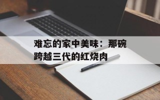 难忘的家中美味：那碗跨越三代的红烧肉