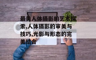 最美人体摄影的艺术探索,人体摄影的审美与技巧,光影与形态的完美结合
