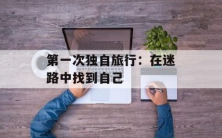 第一次独自旅行：在迷路中找到自己