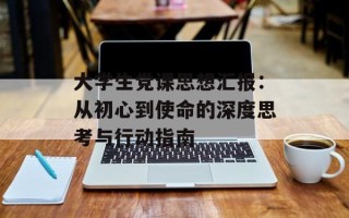 大学生党课思想汇报：从初心到使命的深度思考与行动指南