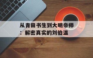 从青田书生到大明帝师：解密真实的刘伯温