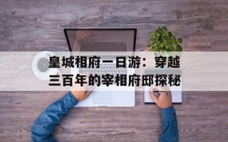 皇城相府一日游：穿越三百年的宰相府邸探秘