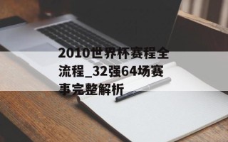 2010世界杯赛程全流程_32强64场赛事完整解析