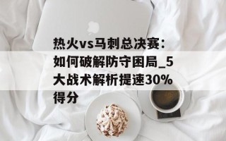 热火vs马刺总决赛：如何破解防守困局_5大战术解析提速30%得分