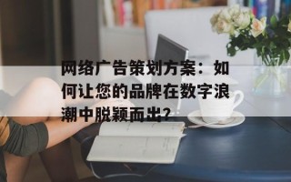 网络广告策划方案：如何让您的品牌在数字浪潮中脱颖而出？