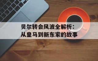 贝尔转会风波全解析：从皇马到新东家的故事