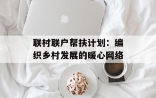 联村联户帮扶计划：编织乡村发展的暖心网络