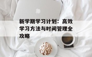 新学期学习计划：高效学习方法与时间管理全攻略