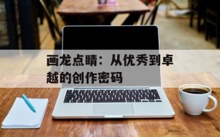 画龙点睛：从优秀到卓越的创作密码