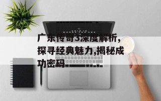 广东传奇3深度解析,探寻经典魅力,揭秘成功密码