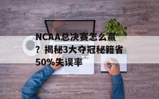 NCAA总决赛怎么赢？揭秘3大夺冠秘籍省50%失误率