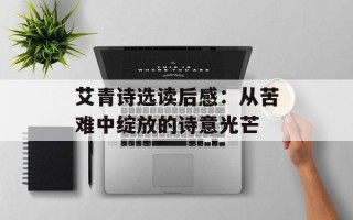 艾青诗选读后感：从苦难中绽放的诗意光芒