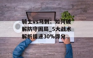 骑士vs马刺：如何破解防守困局_5大战术解析提速30%得分