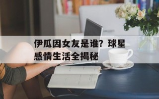 伊瓜因女友是谁？球星感情生活全揭秘