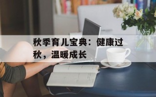 秋季育儿宝典：健康过秋，温暖成长
