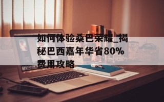 如何体验桑巴荣耀_揭秘巴西嘉年华省80%费用攻略