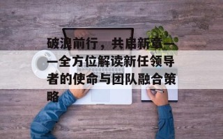 破浪前行，共启新章——全方位解读新任领导者的使命与团队融合策略