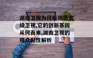 湖南卫视为何能领跑省级卫视,它的创新基因从何而来,湖南卫视的观众黏性解析