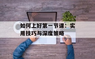 如何上好第一节课：实用技巧与深度策略