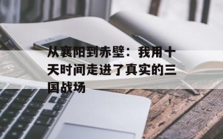 从襄阳到赤壁：我用十天时间走进了真实的三国战场