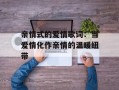 亲情式的爱情歌词：当爱情化作亲情的温暖纽带