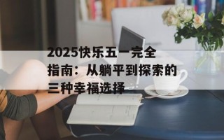 2025快乐五一完全指南：从躺平到探索的三种幸福选择