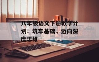 八年级语文下册教学计划：筑牢基础，迈向深度思维