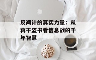 反间计的真实力量：从蒋干盗书看信息战的千年智慧